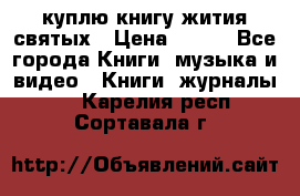 куплю книгу жития святых › Цена ­ 700 - Все города Книги, музыка и видео » Книги, журналы   . Карелия респ.,Сортавала г.